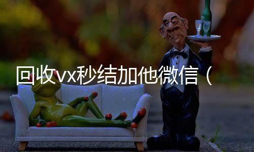 回收vx秒结加他高价收v微信（回收vx秒结一般什么价格）