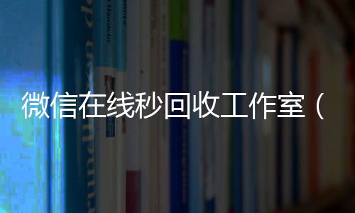 微信在线秒回收工收vx作室（微信在线秒回收app）